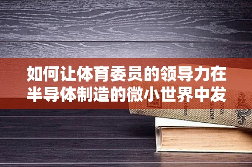 如何让体育委员的领导力在半导体制造的微小世界中发光发热？