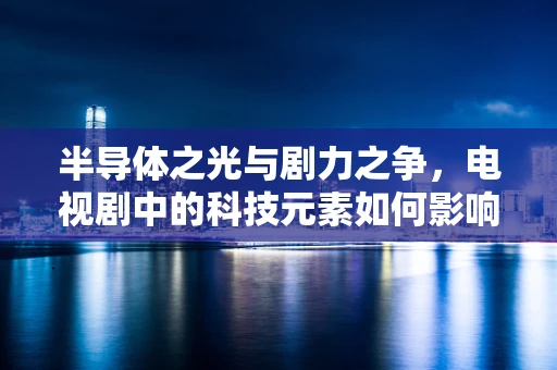 半导体之光与剧力之争，电视剧中的科技元素如何影响我们对半导体行业的认知？