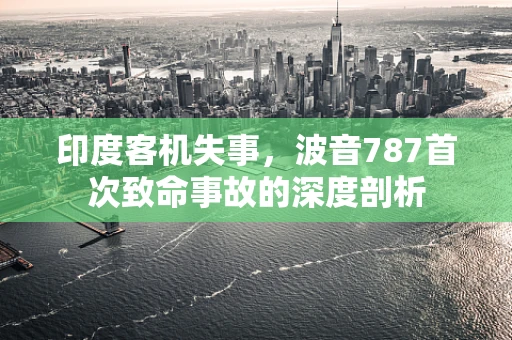 印度客机失事，波音787首次致命事故的深度剖析