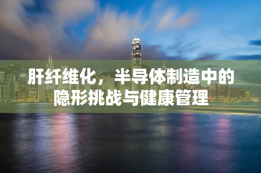 肝纤维化，半导体制造中的隐形挑战与健康管理