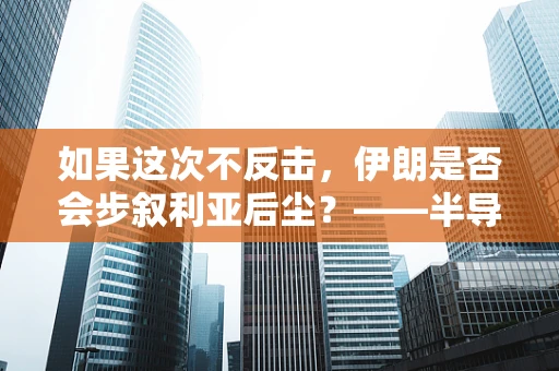 如果这次不反击，伊朗是否会步叙利亚后尘？——半导体制造视角下的国家安全与经济命运