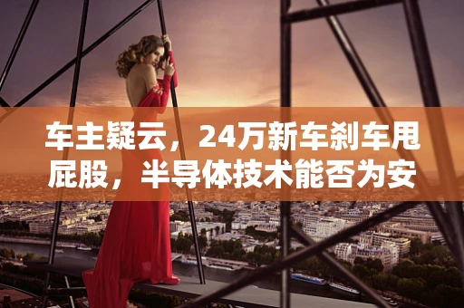 车主疑云，24万新车刹车甩屁股，半导体技术能否为安全护航？