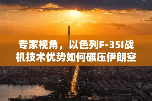 专家视角，以色列F-35I战机技术优势如何碾压伊朗空军？