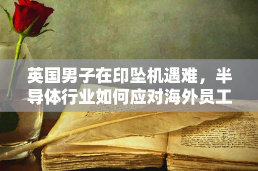 英国男子在印坠机遇难，半导体行业如何应对海外员工家庭风险？