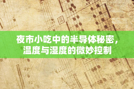 夜市小吃中的半导体秘密，温度与湿度的微妙控制