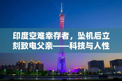 印度空难幸存者，坠机后立刻致电父亲——科技与人性在危机中的交织