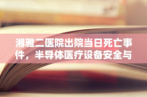 湘雅二医院出院当日死亡事件，半导体医疗设备安全与患者数据管理的反思