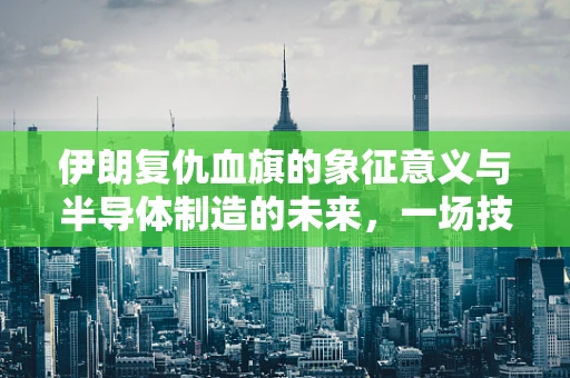 伊朗复仇血旗的象征意义与半导体制造的未来，一场技术与情感的交织