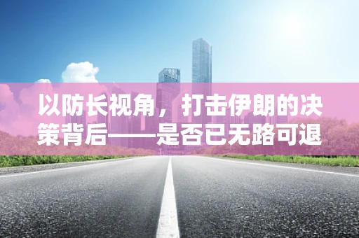 以防长视角，打击伊朗的决策背后——是否已无路可退？