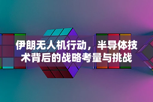 伊朗无人机行动，半导体技术背后的战略考量与挑战