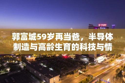 郭富城59岁再当爸，半导体制造与高龄生育的科技与情感交织