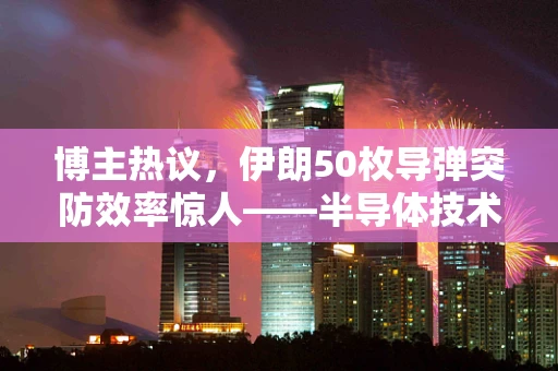 博主热议，伊朗50枚导弹突防效率惊人——半导体技术视角下的挑战与机遇