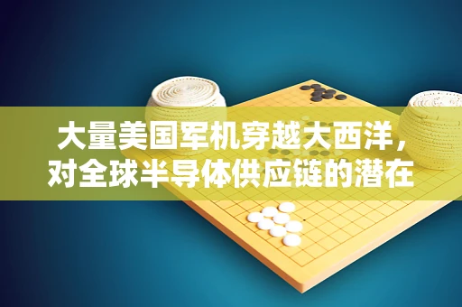 大量美国军机穿越大西洋，对全球半导体供应链的潜在影响与行业反思