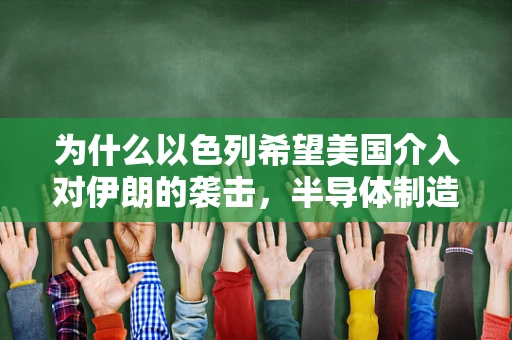为什么以色列希望美国介入对伊朗的袭击，半导体制造视角下的战略考量