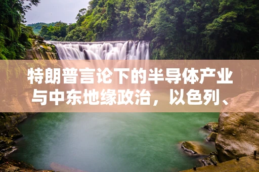 特朗普言论下的半导体产业与中东地缘政治，以色列、伊朗与‘必要一战’的隐喻？