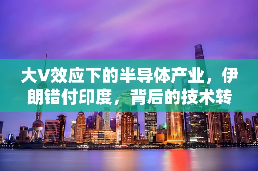 大V效应下的半导体产业，伊朗错付印度，背后的技术转移与地缘政治考量