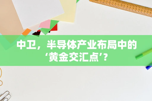 中卫，半导体产业布局中的‘黄金交汇点’？