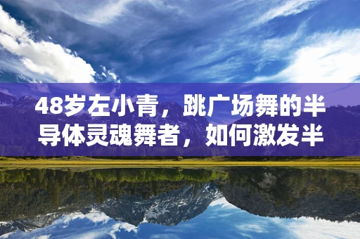 48岁左小青，跳广场舞的半导体灵魂舞者，如何激发半导体制造的活力？