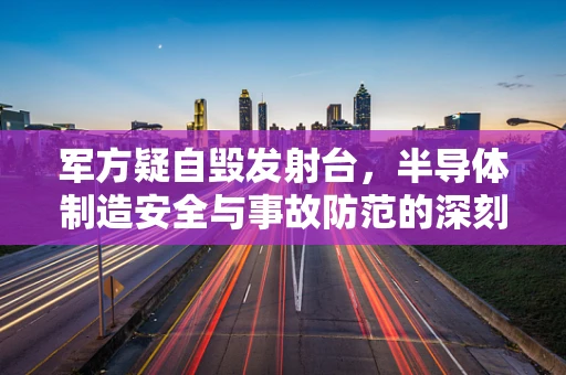 军方疑自毁发射台，半导体制造安全与事故防范的深刻反思