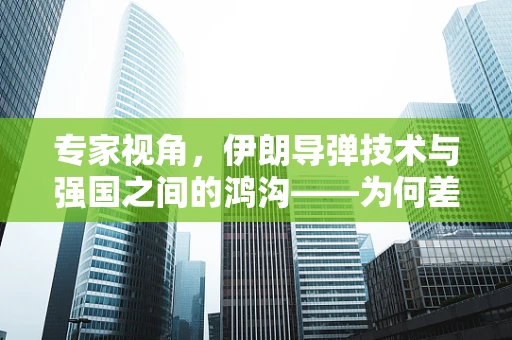 专家视角，伊朗导弹技术与强国之间的鸿沟——为何差距如此之大？