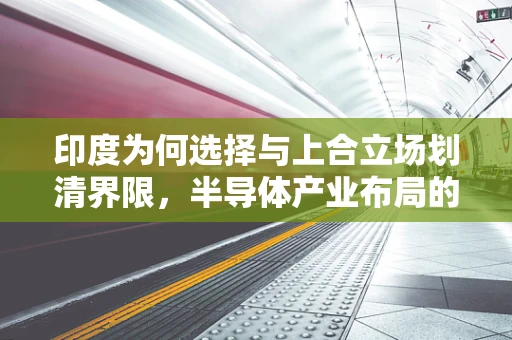 印度为何选择与上合立场划清界限，半导体产业布局的考量与挑战