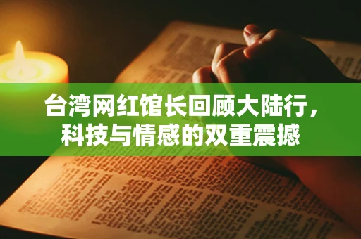 台湾网红馆长回顾大陆行，科技与情感的双重震撼