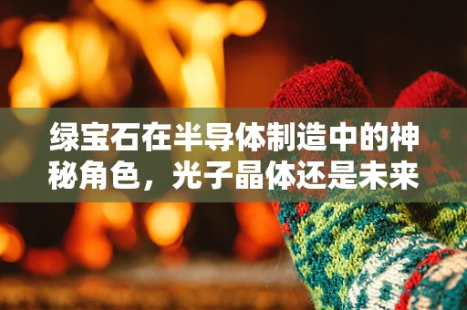 绿宝石在半导体制造中的神秘角色，光子晶体还是未来趋势？