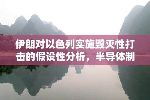 伊朗对以色列实施毁灭性打击的假设性分析，半导体制造领域的潜在影响与思考