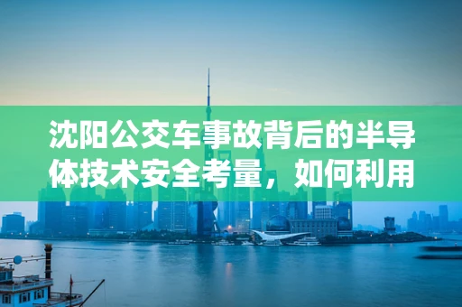 沈阳公交车事故背后的半导体技术安全考量，如何利用智能交通系统预防未来悲剧？