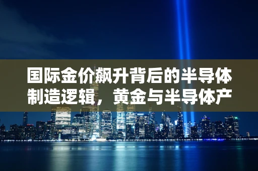 国际金价飙升背后的半导体制造逻辑，黄金与半导体产业的微妙关系