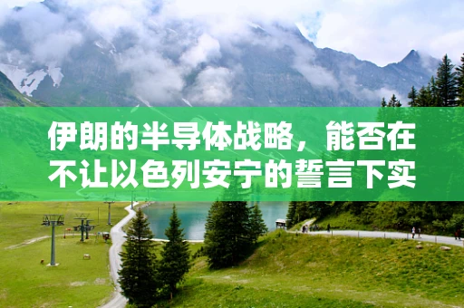 伊朗的半导体战略，能否在不让以色列安宁的誓言下实现技术突破？