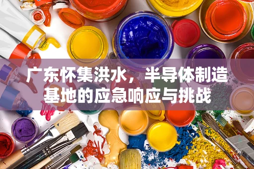 广东怀集洪水，半导体制造基地的应急响应与挑战