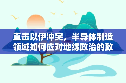直击以伊冲突，半导体制造领域如何应对地缘政治的致命打击？
