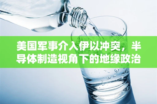 美国军事介入伊以冲突，半导体制造视角下的地缘政治考量