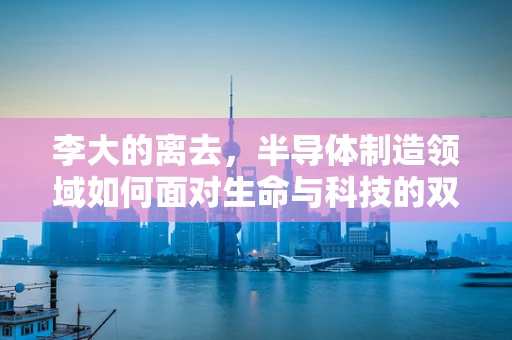 李大的离去，半导体制造领域如何面对生命与科技的双重挑战