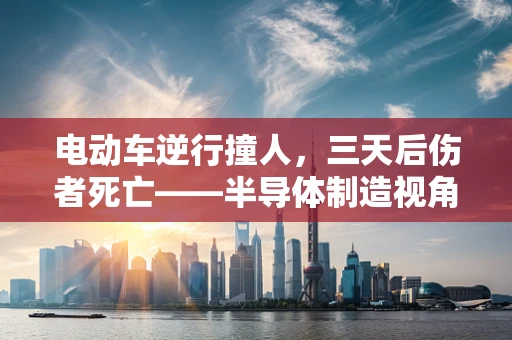 电动车逆行撞人，三天后伤者死亡——半导体制造视角下的安全警示