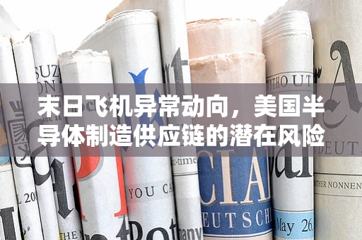 末日飞机异常动向，美国半导体制造供应链的潜在风险与行业影响
