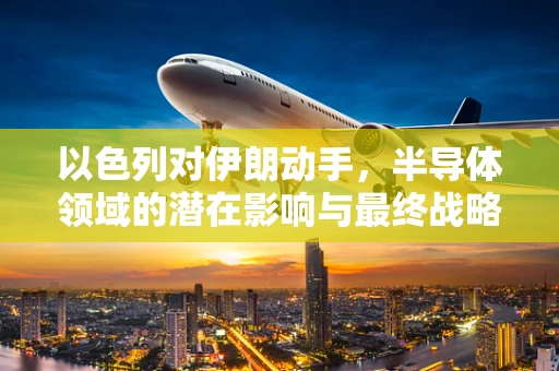以色列对伊朗动手，半导体领域的潜在影响与最终战略考量