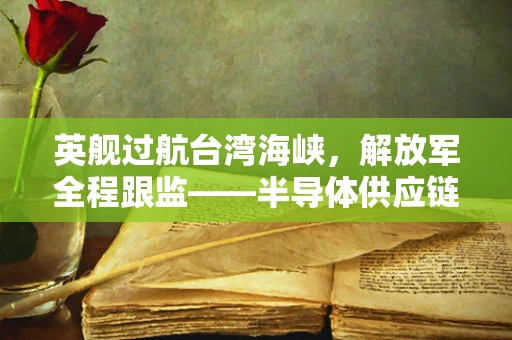 英舰过航台湾海峡，解放军全程跟监——半导体供应链安全与国家主权维护的微妙平衡