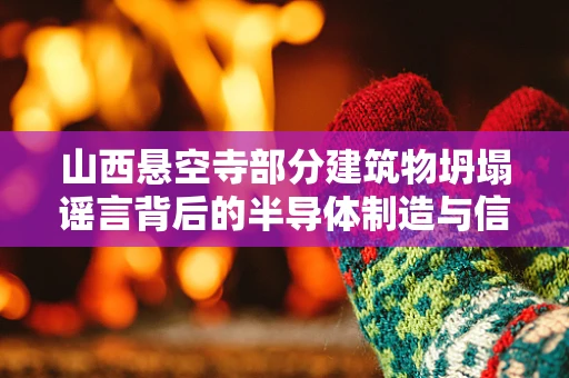 山西悬空寺部分建筑物坍塌谣言背后的半导体制造与信息传播真相