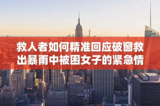 救人者如何精准回应破窗救出暴雨中被困女子的紧急情况？