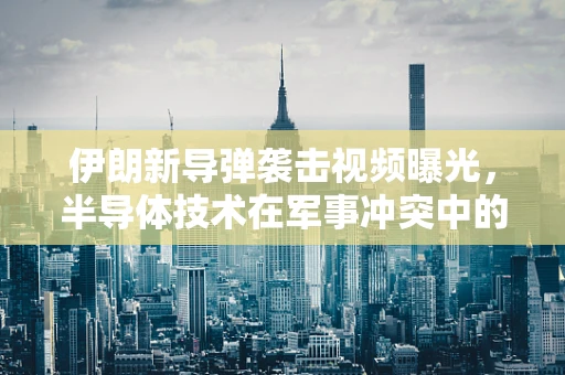 伊朗新导弹袭击视频曝光，半导体技术在军事冲突中的隐秘角色