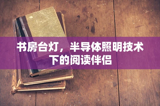 书房台灯，半导体照明技术下的阅读伴侣