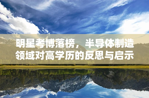 明星考博落榜，半导体制造领域对高学历的反思与启示