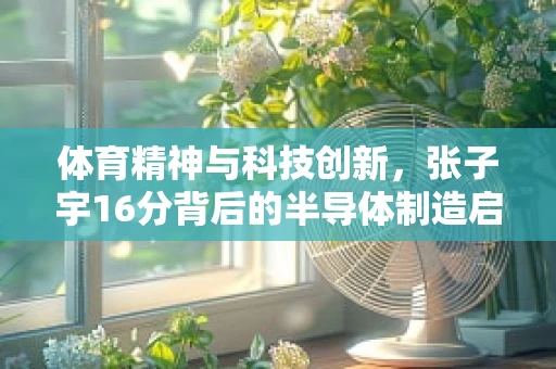 体育精神与科技创新，张子宇16分背后的半导体制造启示