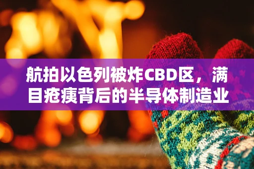 航拍以色列被炸CBD区，满目疮痍背后的半导体制造业影响与反思