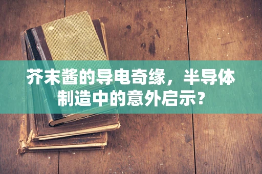 芥末酱的导电奇缘，半导体制造中的意外启示？