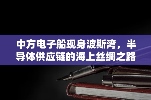 中方电子船现身波斯湾，半导体供应链的海上丝绸之路新动向？