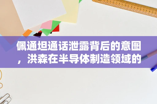 佩通坦通话泄露背后的意图，洪森在半导体制造领域的战略布局与考量