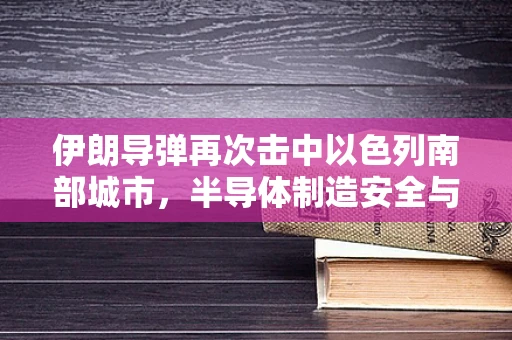 伊朗导弹再次击中以色列南部城市，半导体制造安全与全球安全局势的关联